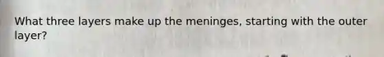 What three layers make up the meninges, starting with the outer layer?