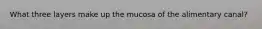 What three layers make up the mucosa of the alimentary canal?