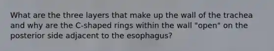 What are the three layers that make up the wall of the trachea and why are the C-shaped rings within the wall "open" on the posterior side adjacent to the esophagus?