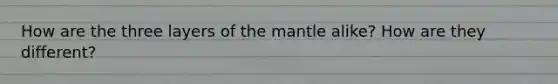 How are the three layers of the mantle alike? How are they different?