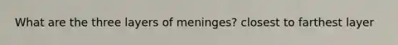 What are the three layers of meninges? closest to farthest layer