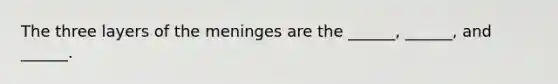 The three layers of the meninges are the ______, ______, and ______.