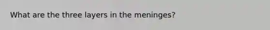 What are the three layers in the meninges?