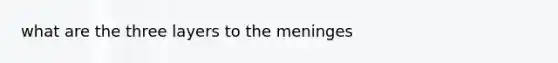 what are the three layers to <a href='https://www.questionai.com/knowledge/k36SqhoPCV-the-meninges' class='anchor-knowledge'>the meninges</a>