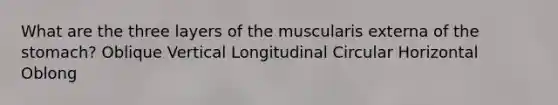 What are the three layers of the muscularis externa of the stomach? Oblique Vertical Longitudinal Circular Horizontal Oblong