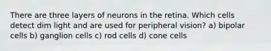 There are three layers of neurons in the retina. Which cells detect dim light and are used for peripheral vision? a) bipolar cells b) ganglion cells c) rod cells d) cone cells