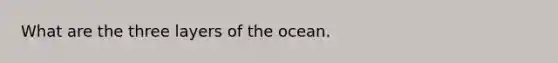 What are the three layers of the ocean.