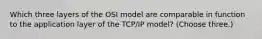 Which three layers of the OSI model are comparable in function to the application layer of the TCP/IP model? (Choose three.)