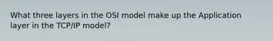 What three layers in the OSI model make up the Application layer in the TCP/IP model?