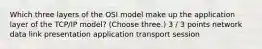 Which three layers of the OSI model make up the application layer of the TCP/IP model? (Choose three.) 3 / 3 points network data link presentation application transport session