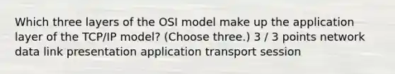 Which three layers of the OSI model make up the application layer of the TCP/IP model? (Choose three.) 3 / 3 points network data link presentation application transport session