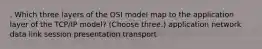. Which three layers of the OSI model map to the application layer of the TCP/IP model? (Choose three.) application network data link session presentation transport