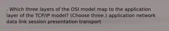 . Which three layers of the OSI model map to the application layer of the TCP/IP model? (Choose three.) application network data link session presentation transport