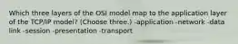 Which three layers of the OSI model map to the application layer of the TCP/IP model? (Choose three.) -application -network -data link -session -presentation -transport