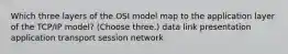 Which three layers of the OSI model map to the application layer of the TCP/IP model? (Choose three.) data link presentation application transport session network