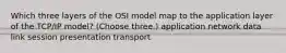 Which three layers of the OSI model map to the application layer of the TCP/IP model? (Choose three.) application network data link session presentation transport