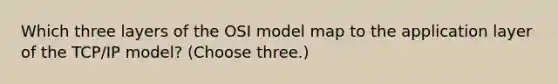 Which three layers of the OSI model map to the application layer of the TCP/IP model? (Choose three.)