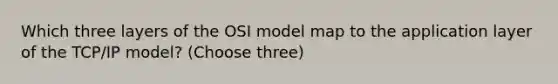 Which three layers of the OSI model map to the application layer of the TCP/IP model? (Choose three)