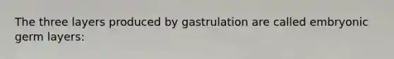 The three layers produced by gastrulation are called embryonic germ layers: