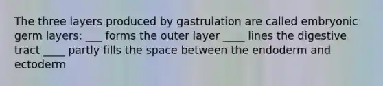 The three layers produced by gastrulation are called embryonic germ layers: ___ forms the outer layer ____ lines the digestive tract ____ partly fills the space between the endoderm and ectoderm