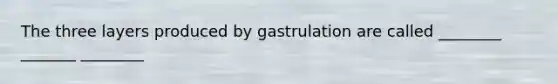 The three layers produced by gastrulation are called ________ _______ ________