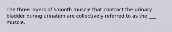 The three layers of smooth muscle that contract the <a href='https://www.questionai.com/knowledge/kb9SdfFdD9-urinary-bladder' class='anchor-knowledge'>urinary bladder</a> during urination are collectively referred to as the ___ muscle.