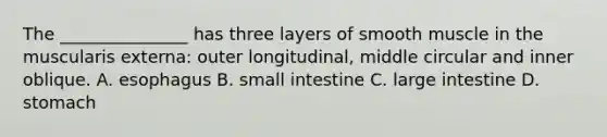 The _______________ has three layers of smooth muscle in the muscularis externa: outer longitudinal, middle circular and inner oblique. A. esophagus B. small intestine C. large intestine D. stomach