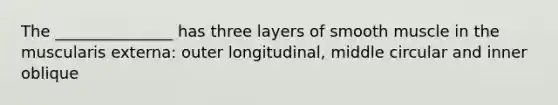 The _______________ has three layers of smooth muscle in the muscularis externa: outer longitudinal, middle circular and inner oblique