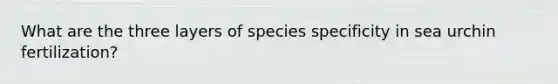 What are the three layers of species specificity in sea urchin fertilization?