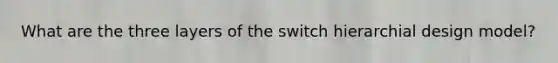 What are the three layers of the switch hierarchial design model?