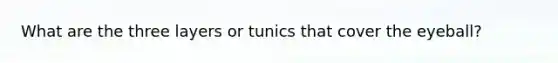 What are the three layers or tunics that cover the eyeball?