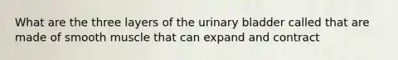 What are the three layers of the urinary bladder called that are made of smooth muscle that can expand and contract