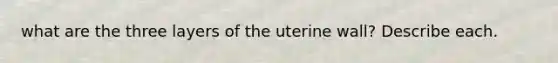 what are the three layers of the uterine wall? Describe each.