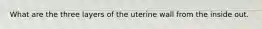 What are the three layers of the uterine wall from the inside out.