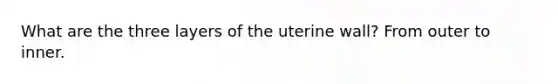 What are the three layers of the uterine wall? From outer to inner.