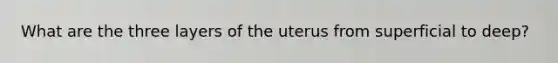 What are the three layers of the uterus from superficial to deep?