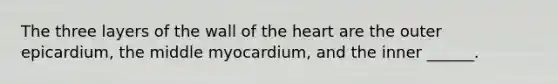 The three layers of the wall of the heart are the outer epicardium, the middle myocardium, and the inner ______.