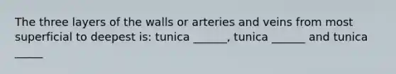 The three layers of the walls or arteries and veins from most superficial to deepest is: tunica ______, tunica ______ and tunica _____