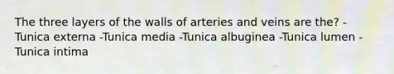 The three layers of the walls of arteries and veins are the? -Tunica externa -Tunica media -Tunica albuginea -Tunica lumen -Tunica intima