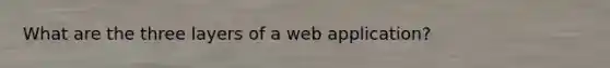 What are the three layers of a web application?