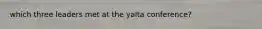 which three leaders met at the yalta conference?