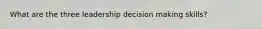 What are the three leadership decision making skills?