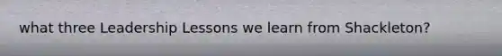 what three Leadership Lessons we learn from Shackleton?