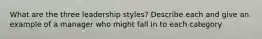 What are the three leadership styles? Describe each and give an example of a manager who might fall in to each category