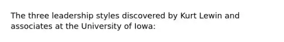 The three leadership styles discovered by Kurt Lewin and associates at the University of Iowa: