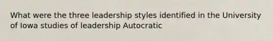 What were the three leadership styles identified in the University of Iowa studies of leadership Autocratic