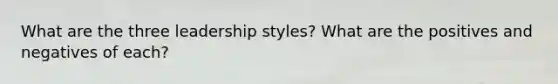 What are the three leadership styles? What are the positives and negatives of each?