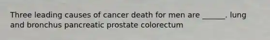 Three leading causes of cancer death for men are ______. lung and bronchus pancreatic prostate colorectum