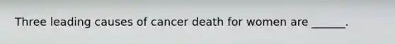 Three leading causes of cancer death for women are ______.