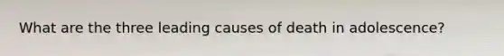 What are the three leading causes of death in adolescence?